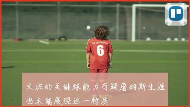 文班的关键球能力存疑詹姆斯生涯也未能展现这一特质