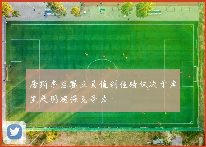 唐斯季后赛正负值创佳绩仅次于库里展现超强竞争力