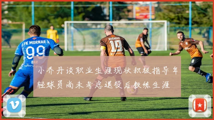 小乔丹谈职业生涯现状积极指导年轻球员尚未考虑退役后教练生涯