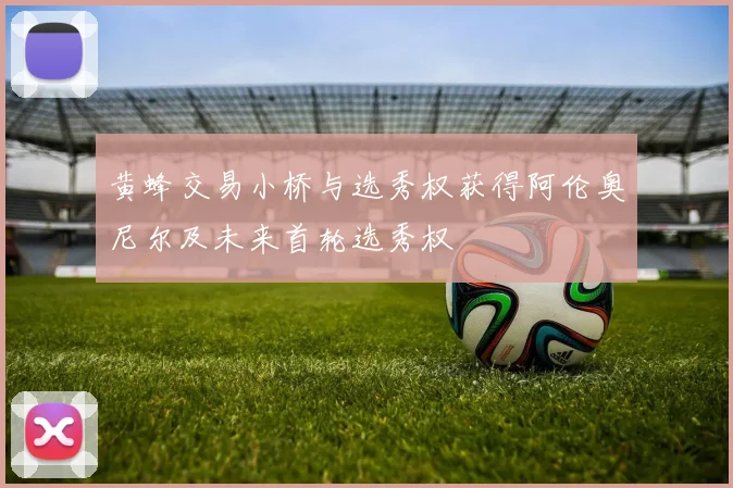 黄蜂交易小桥与选秀权获得阿伦奥尼尔及未来首轮选秀权