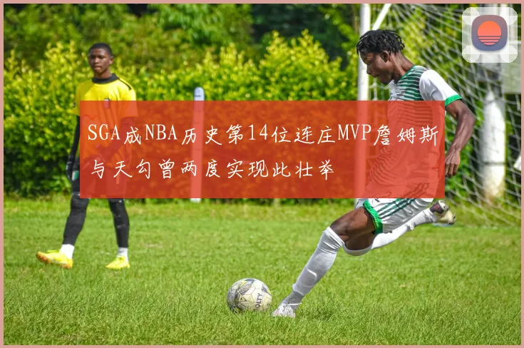 SGA成NBA历史第14位连庄MVP詹姆斯与天勾曾两度实现此壮举