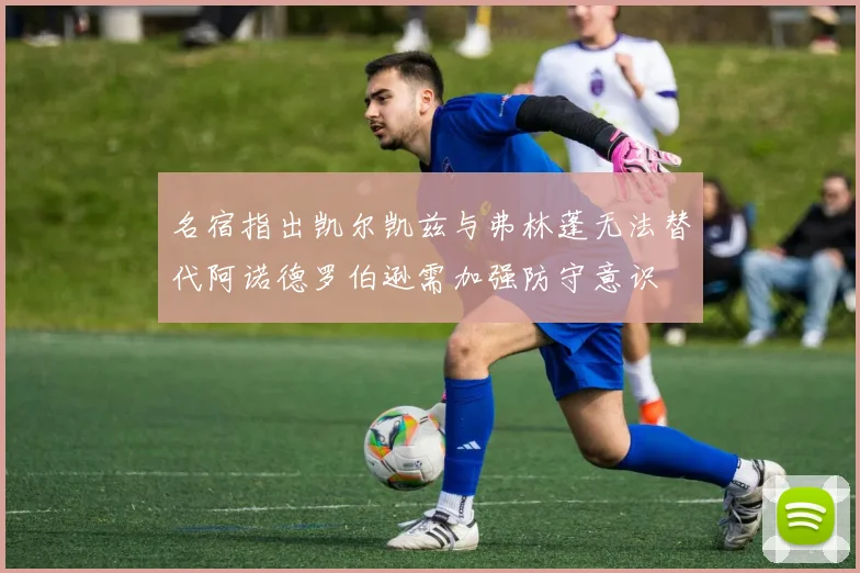 名宿指出凯尔凯兹与弗林蓬无法替代阿诺德罗伯逊需加强防守意识