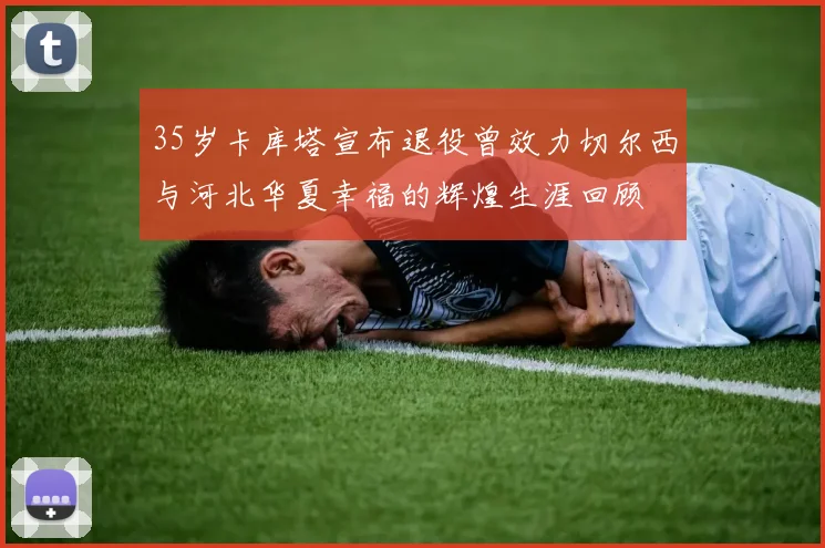 35岁卡库塔宣布退役曾效力切尔西与河北华夏幸福的辉煌生涯回顾