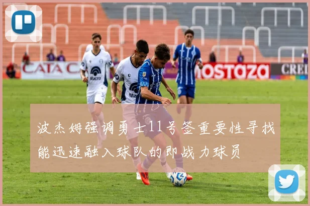 波杰姆强调勇士11号签重要性寻找能迅速融入球队的即战力球员