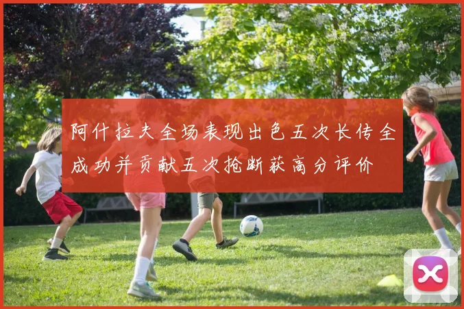 阿什拉夫全场表现出色五次长传全成功并贡献五次抢断获高分评价