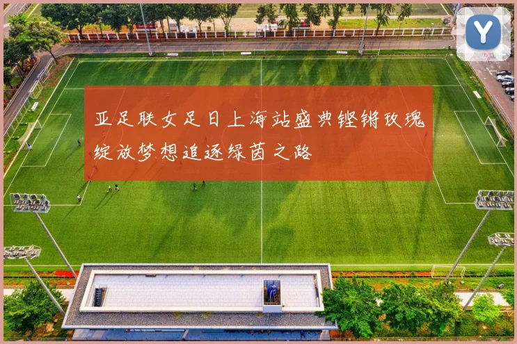 亚足联女足日上海站盛典铿锵玫瑰绽放梦想追逐绿茵之路