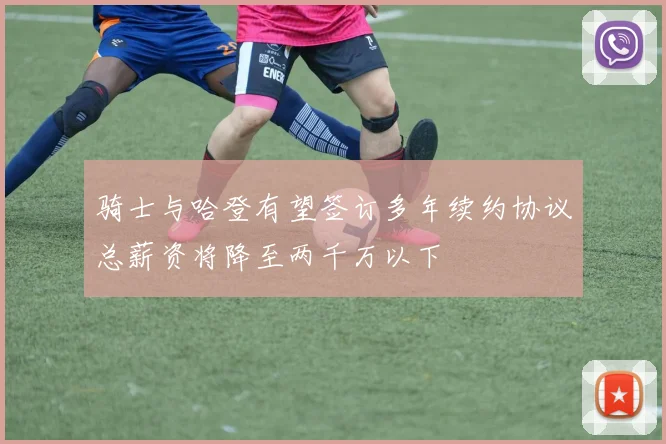 骑士与哈登有望签订多年续约协议总薪资将降至两千万以下
