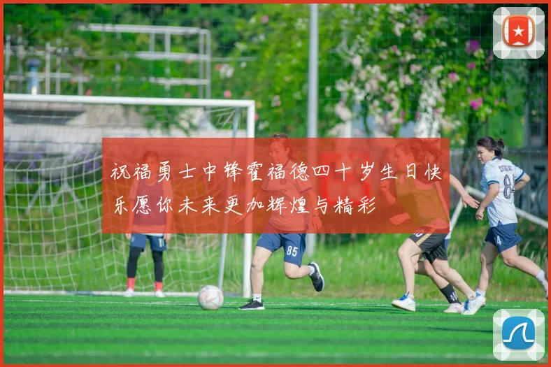祝福勇士中锋霍福德四十岁生日快乐愿你未来更加辉煌与精彩