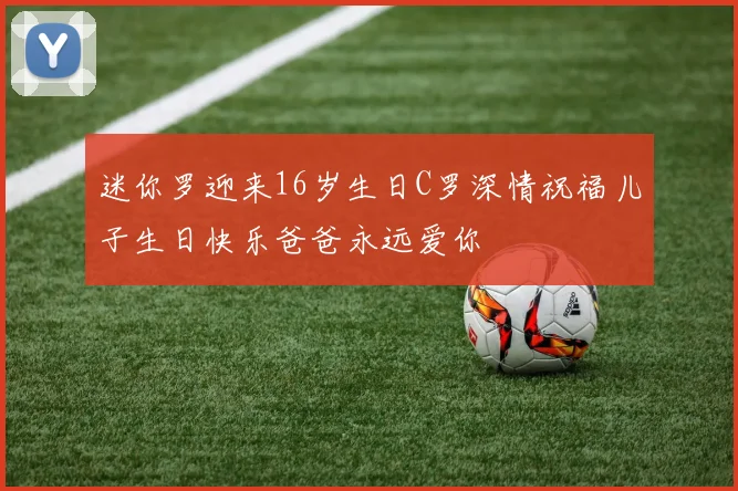 迷你罗迎来16岁生日C罗深情祝福儿子生日快乐爸爸永远爱你