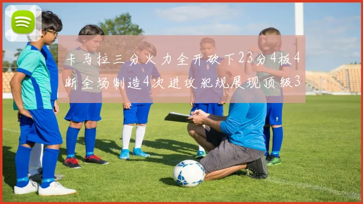 卡马拉三分火力全开砍下23分4板4断全场制造4次进攻犯规展现顶级3D表现