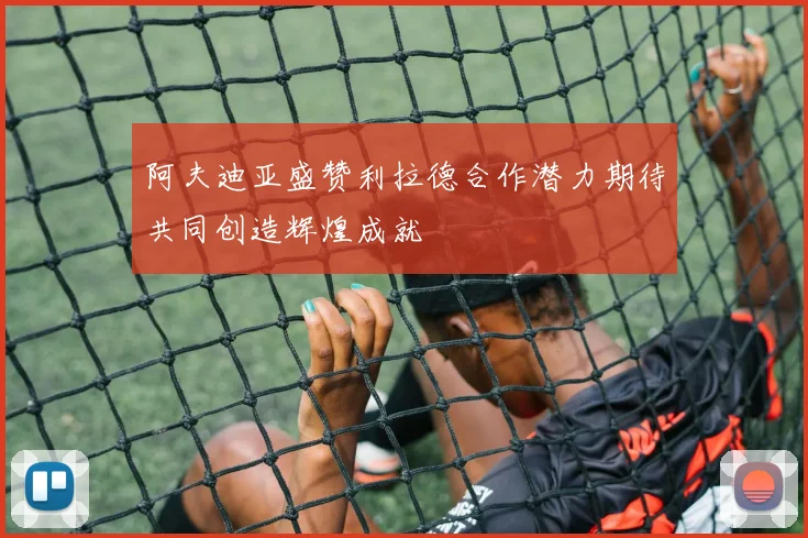 阿夫迪亚盛赞利拉德合作潜力期待共同创造辉煌成就