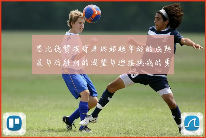 恩比德赞埃奇库姆超越年龄的成熟度与对胜利的渴望与迎接挑战的勇气