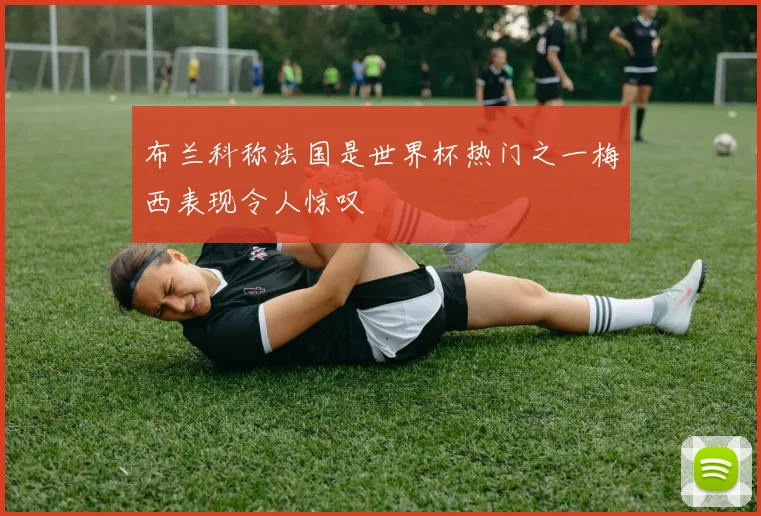 布兰科称法国是世界杯热门之一梅西表现令人惊叹