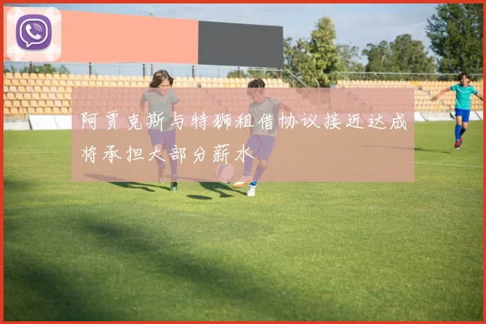 阿贾克斯与特狮租借协议接近达成将承担大部分薪水