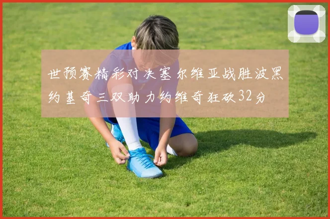 世预赛精彩对决塞尔维亚战胜波黑约基奇三双助力约维奇狂砍32分