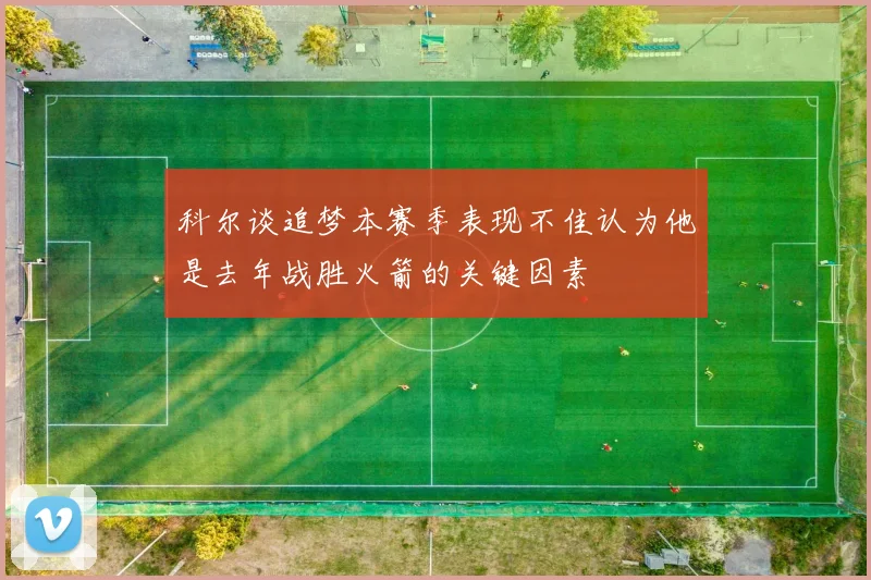 科尔谈追梦本赛季表现不佳认为他是去年战胜火箭的关键因素