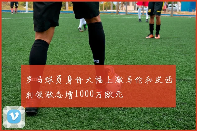 罗马球员身价大幅上涨马伦和皮西利领涨各增1000万欧元