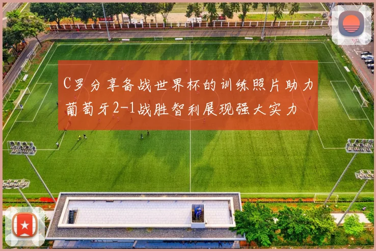 C罗分享备战世界杯的训练照片助力葡萄牙2-1战胜智利展现强大实力