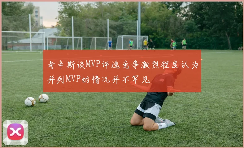 考辛斯谈MVP评选竞争激烈程度认为并列MVP的情况并不罕见