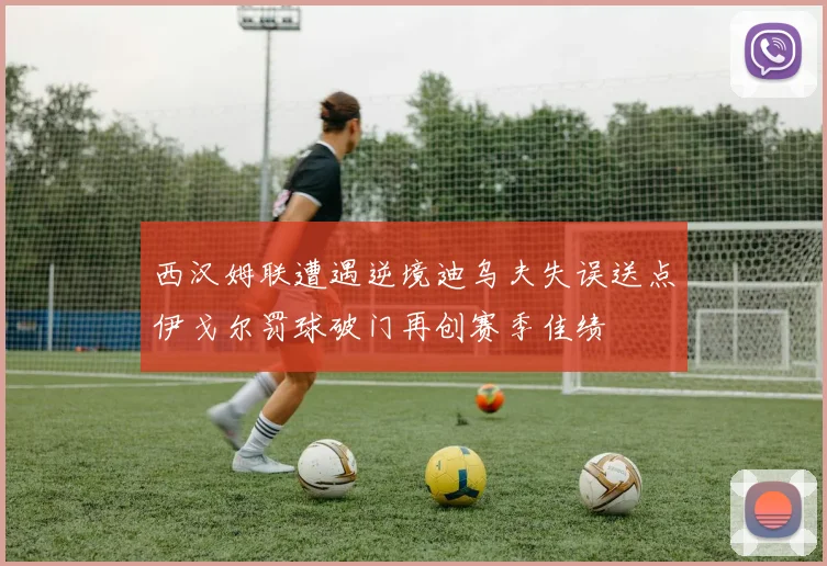 西汉姆联遭遇逆境迪乌夫失误送点伊戈尔罚球破门再创赛季佳绩