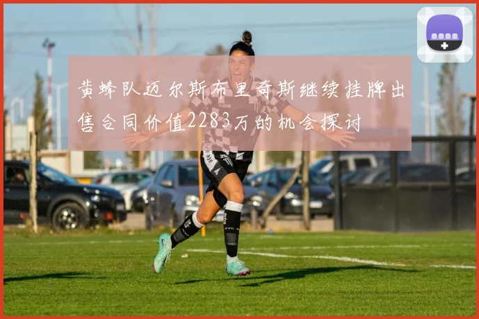 黄蜂队迈尔斯布里奇斯继续挂牌出售合同价值2283万的机会探讨