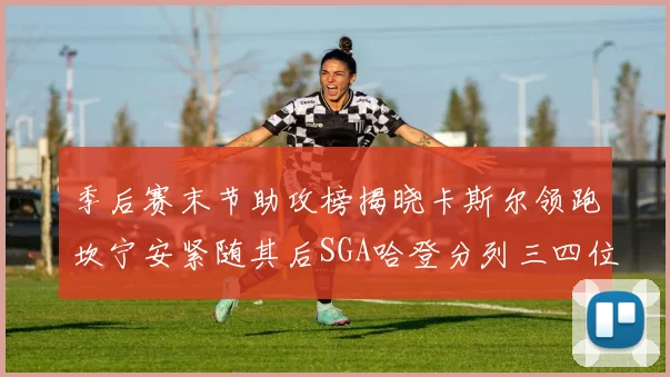 季后赛末节助攻榜揭晓卡斯尔领跑坎宁安紧随其后SGA哈登分列三四位