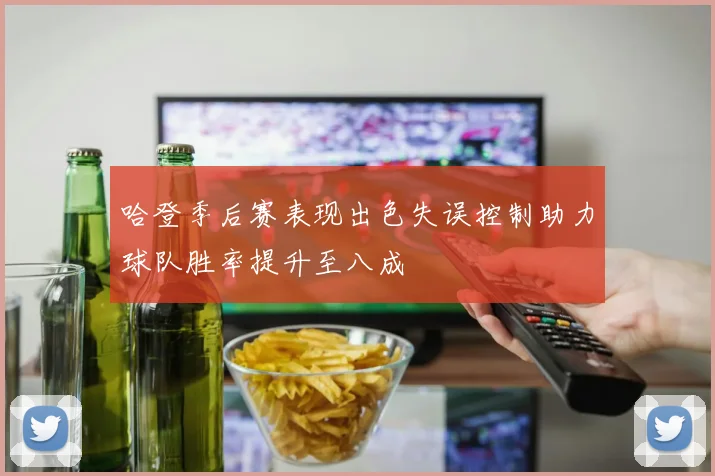 哈登季后赛表现出色失误控制助力球队胜率提升至八成